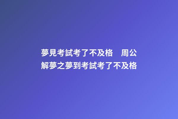 夢見考試考了不及格　周公解夢之夢到考試考了不及格